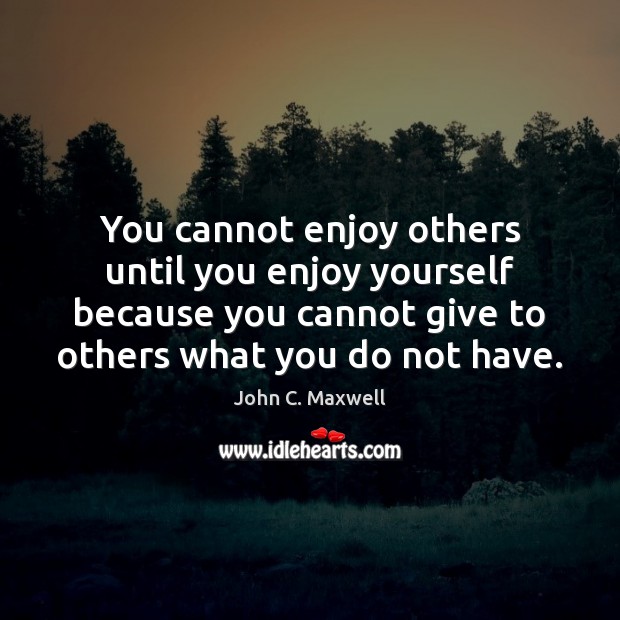 You cannot enjoy others until you enjoy yourself because you cannot give Image