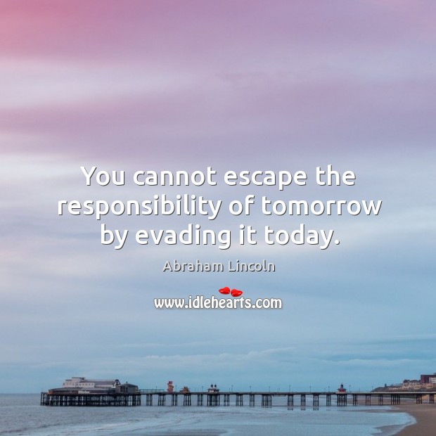 You cannot escape the responsibility of tomorrow by evading it today. Image