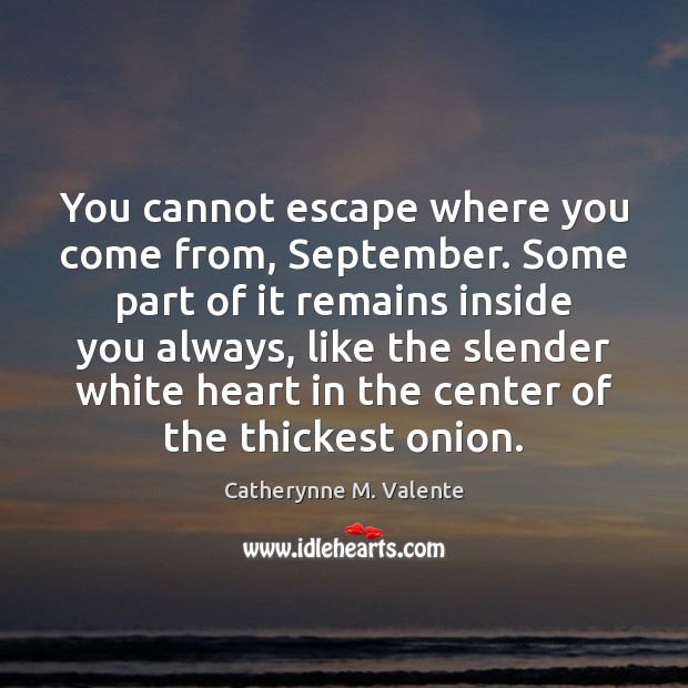 You cannot escape where you come from, September. Some part of it Catherynne M. Valente Picture Quote