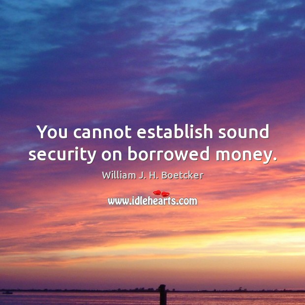 You cannot establish sound security on borrowed money. William J. H. Boetcker Picture Quote