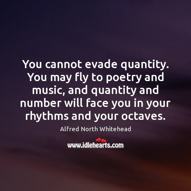 You cannot evade quantity. You may fly to poetry and music, and Alfred North Whitehead Picture Quote
