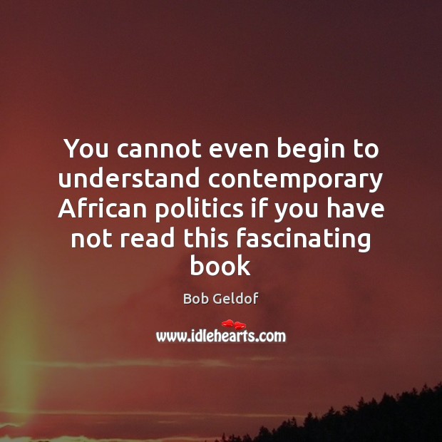 You cannot even begin to understand contemporary African politics if you have Bob Geldof Picture Quote
