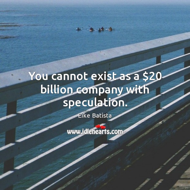 You cannot exist as a $20 billion company with speculation. Eike Batista Picture Quote