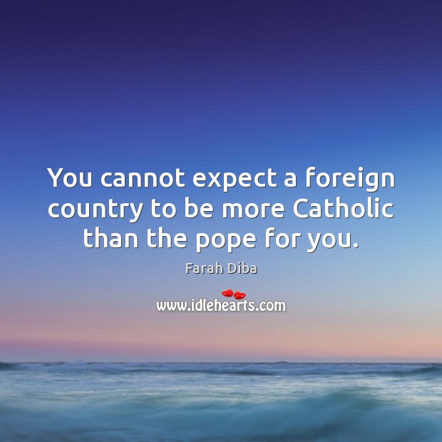 You cannot expect a foreign country to be more Catholic than the pope for you. Farah Diba Picture Quote