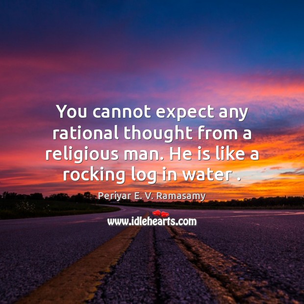 You cannot expect any rational thought from a religious man. He is Periyar E. V. Ramasamy Picture Quote