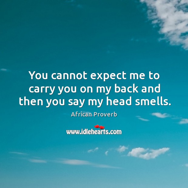 You cannot expect me to carry you on my back and then you say my head smells. African Proverbs Image