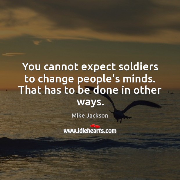 You cannot expect soldiers to change people’s minds. That has to be done in other ways. Image