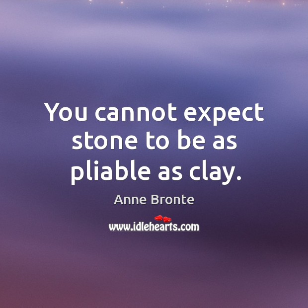 You cannot expect stone to be as pliable as clay. Anne Bronte Picture Quote