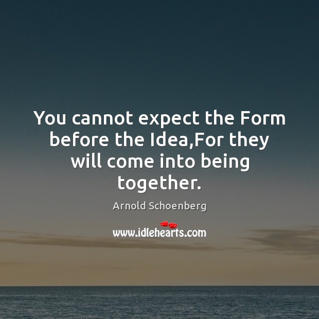 You cannot expect the Form before the Idea,For they will come into being together. Arnold Schoenberg Picture Quote