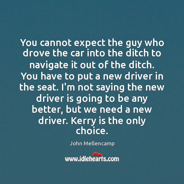 You cannot expect the guy who drove the car into the ditch John Mellencamp Picture Quote