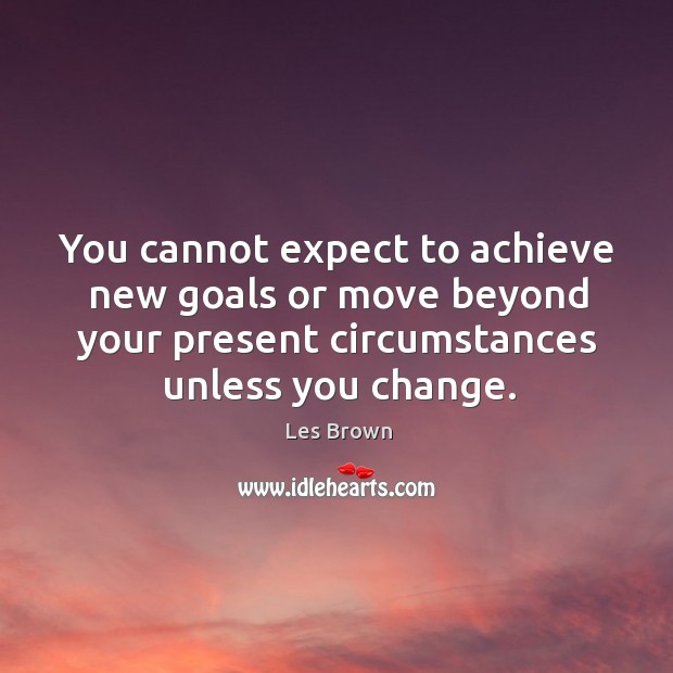 You cannot expect to achieve new goals or move beyond your present circumstances unless you change. Image