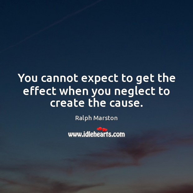 You cannot expect to get the effect when you neglect to create the cause. Ralph Marston Picture Quote