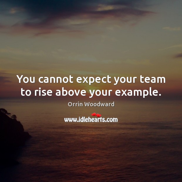 You cannot expect your team to rise above your example. Image