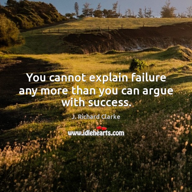 You cannot explain failure any more than you can argue with success. J. Richard Clarke Picture Quote