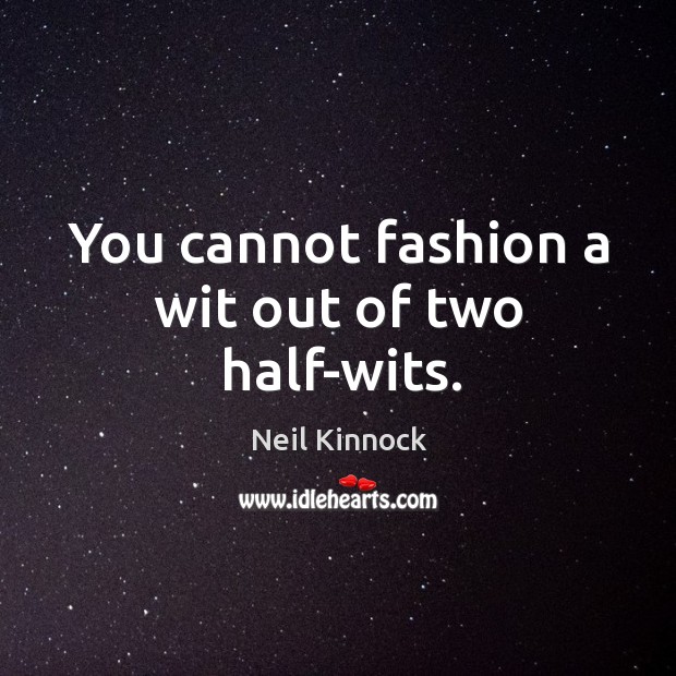 You cannot fashion a wit out of two half-wits. Neil Kinnock Picture Quote