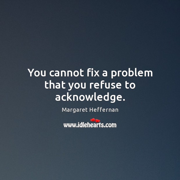 You cannot fix a problem that you refuse to acknowledge. Margaret Heffernan Picture Quote