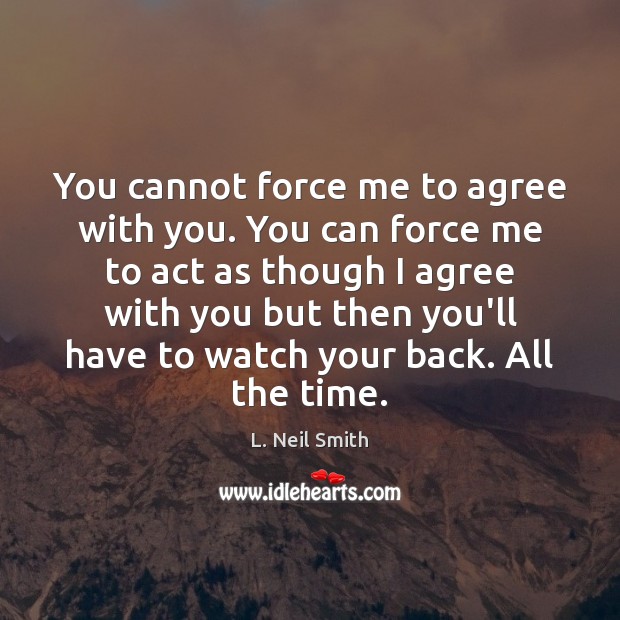 You cannot force me to agree with you. You can force me L. Neil Smith Picture Quote