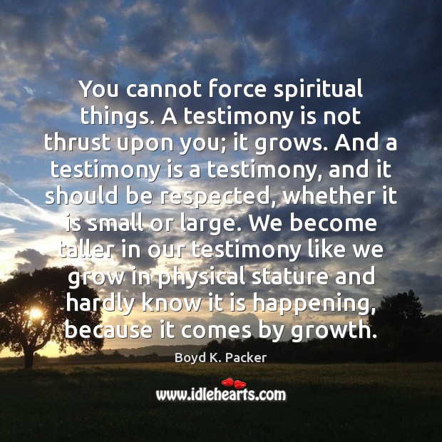 You cannot force spiritual things. A testimony is not thrust upon you; 