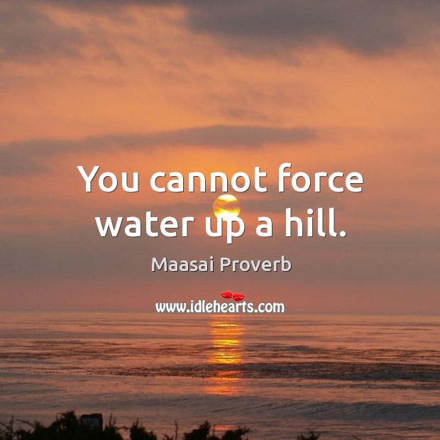 You cannot force water up a hill. Maasai Proverbs Image