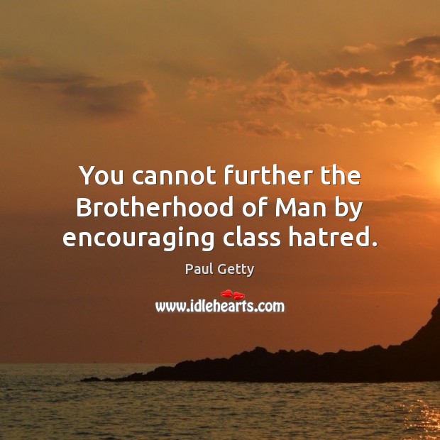 You cannot further the Brotherhood of Man by encouraging class hatred. Paul Getty Picture Quote