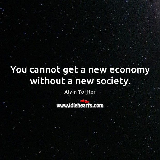 You cannot get a new economy without a new society. Alvin Toffler Picture Quote