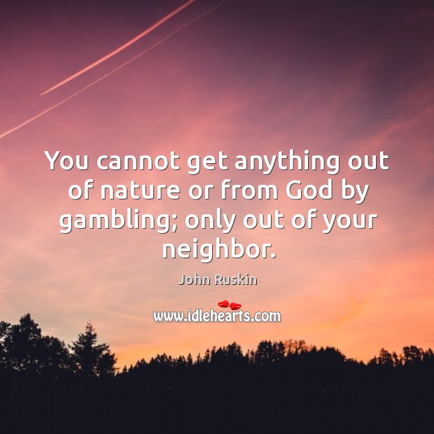 You cannot get anything out of nature or from God by gambling; only out of your neighbor. Image