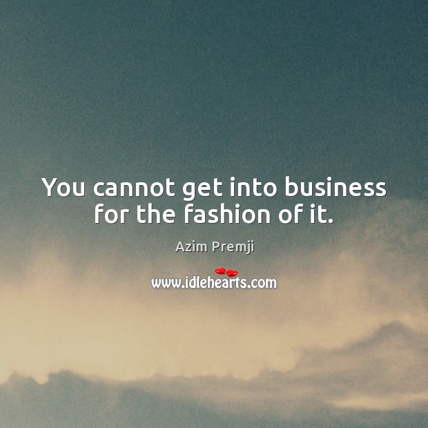 You cannot get into business for the fashion of it. Azim Premji Picture Quote