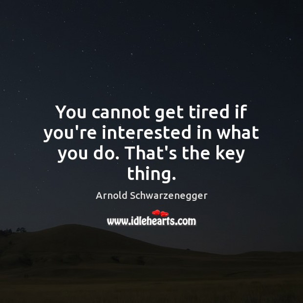 You cannot get tired if you’re interested in what you do. That’s the key thing. Arnold Schwarzenegger Picture Quote