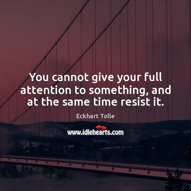 You cannot give your full attention to something, and at the same time resist it. Eckhart Tolle Picture Quote
