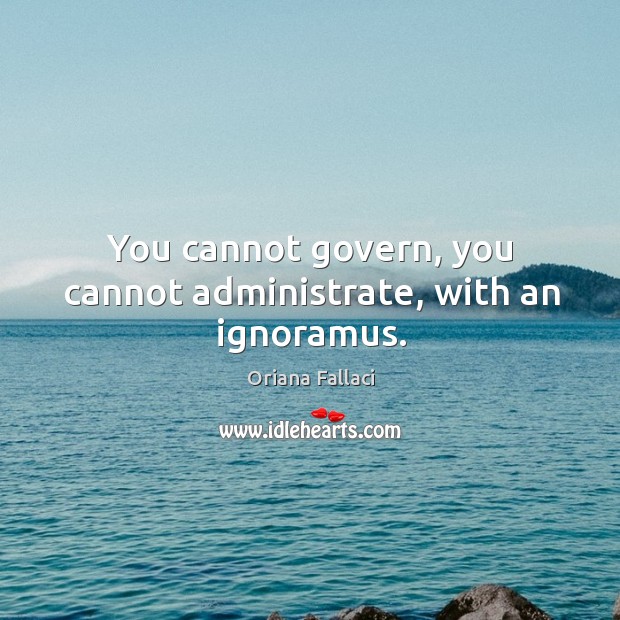 You cannot govern, you cannot administrate, with an ignoramus. Oriana Fallaci Picture Quote