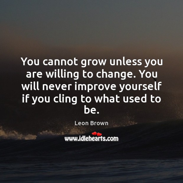 You cannot grow unless you are willing to change. You will never Image