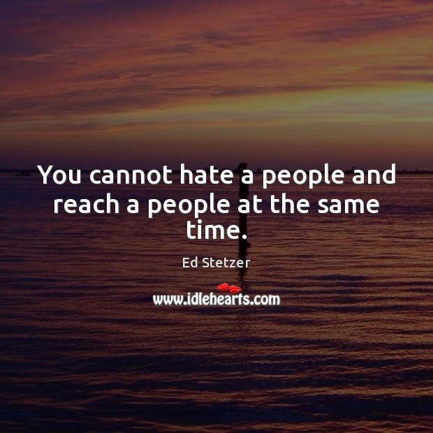 You cannot hate a people and reach a people at the same time. Ed Stetzer Picture Quote