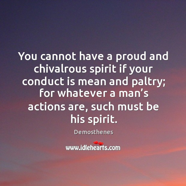 You cannot have a proud and chivalrous spirit if your conduct is mean and paltry; Demosthenes Picture Quote