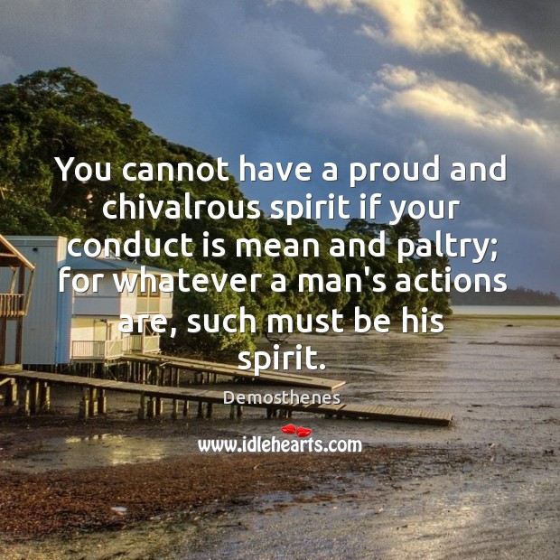 You cannot have a proud and chivalrous spirit if your conduct is Demosthenes Picture Quote