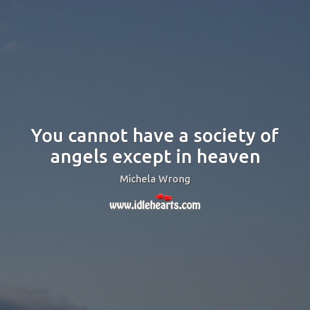 You cannot have a society of angels except in heaven Michela Wrong Picture Quote