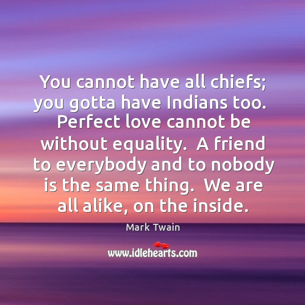 You cannot have all chiefs; you gotta have Indians too.  Perfect love Image