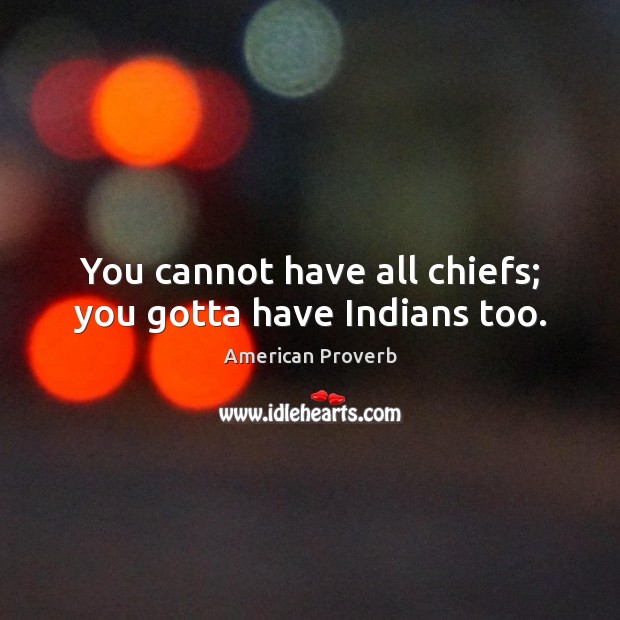 You cannot have all chiefs; you gotta have indians too. Image