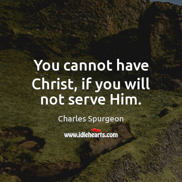 You cannot have Christ, if you will not serve Him. Charles Spurgeon Picture Quote
