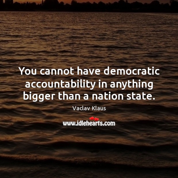 You cannot have democratic accountability in anything bigger than a nation state. Vaclav Klaus Picture Quote