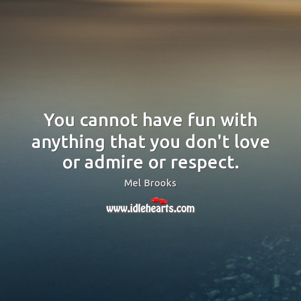 You cannot have fun with anything that you don’t love or admire or respect. Mel Brooks Picture Quote