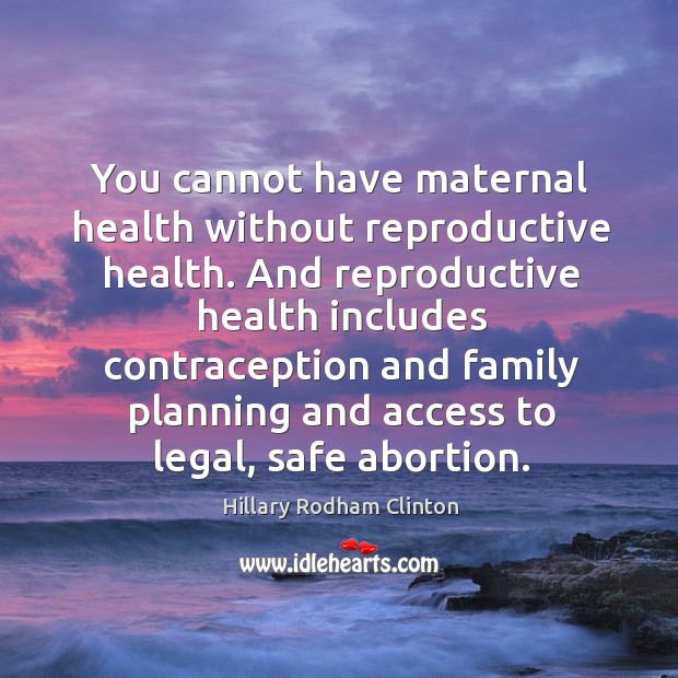 You cannot have maternal health without reproductive health. Hillary Rodham Clinton Picture Quote