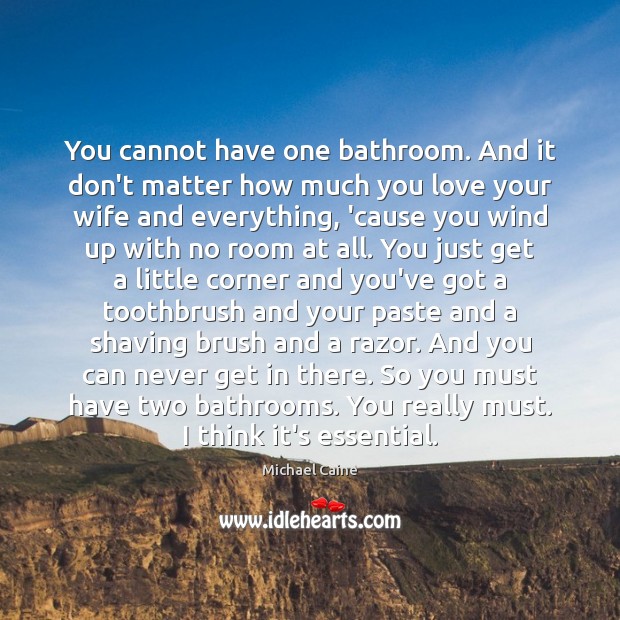 You cannot have one bathroom. And it don’t matter how much you Michael Caine Picture Quote