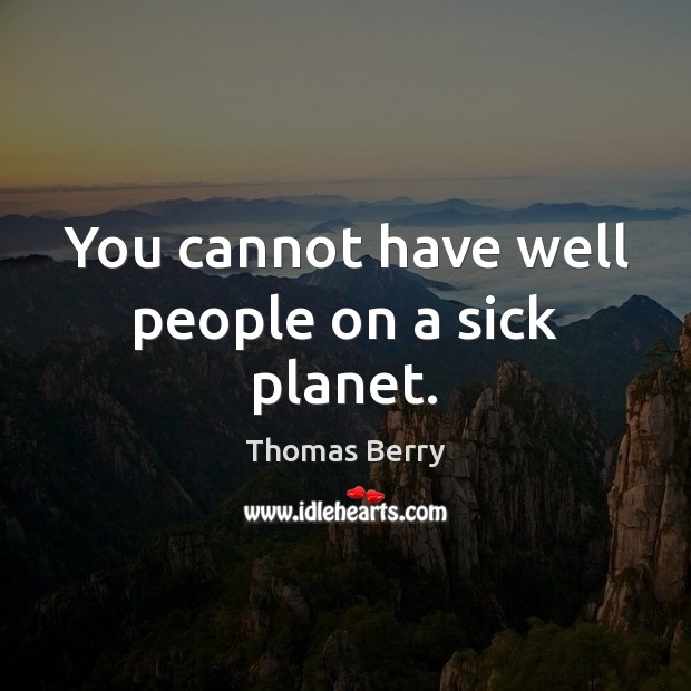 You cannot have well people on a sick planet. Thomas Berry Picture Quote