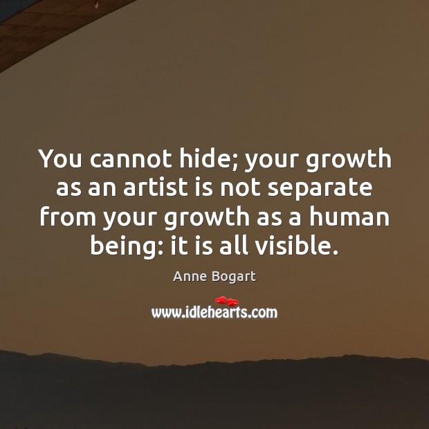 You cannot hide; your growth as an artist is not separate from Anne Bogart Picture Quote