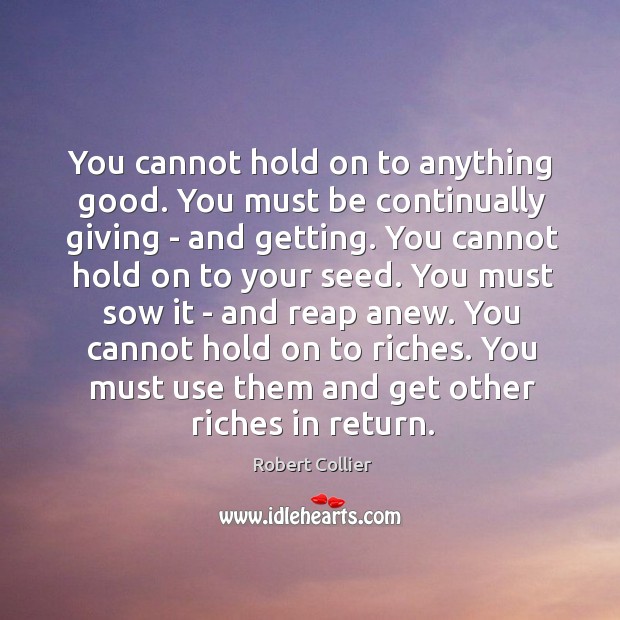 You cannot hold on to anything good. You must be continually giving Robert Collier Picture Quote