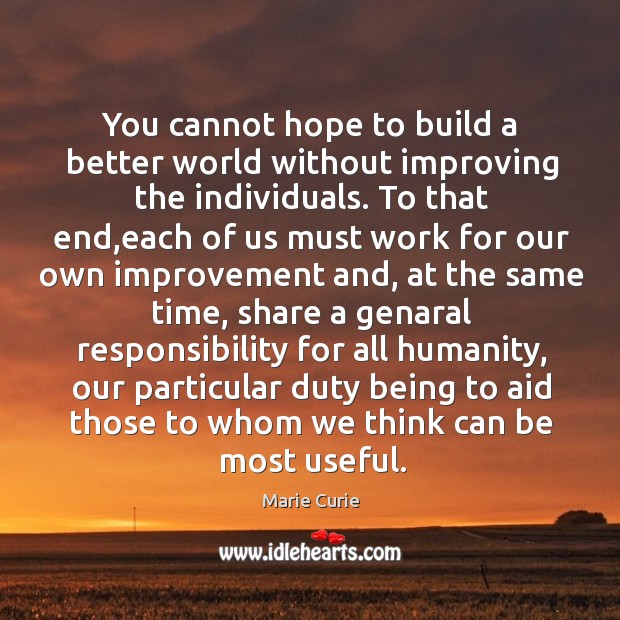 You cannot hope to build a better world without improving the individuals. Marie Curie Picture Quote