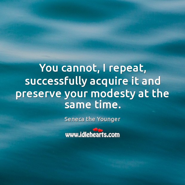 You cannot, I repeat, successfully acquire it and preserve your modesty at the same time. Seneca the Younger Picture Quote