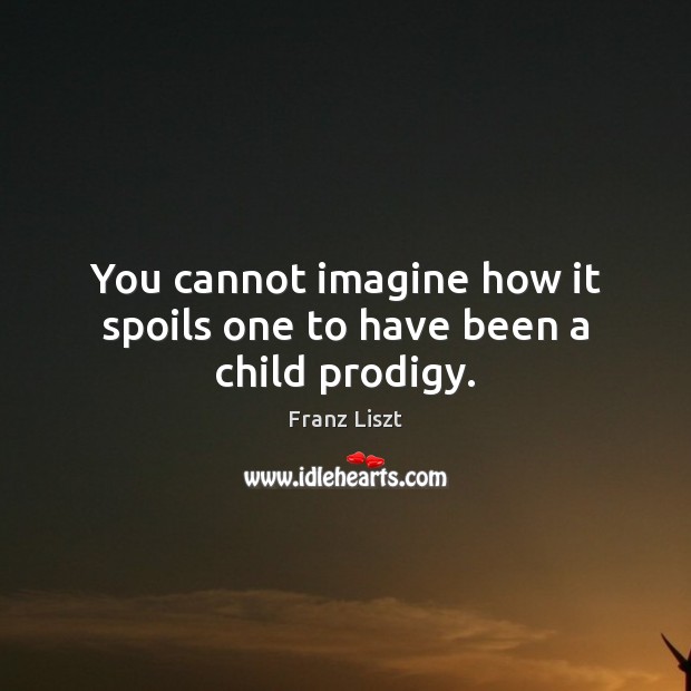 You cannot imagine how it spoils one to have been a child prodigy. Franz Liszt Picture Quote
