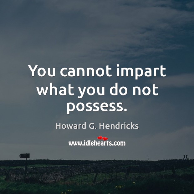 You cannot impart what you do not possess. Howard G. Hendricks Picture Quote