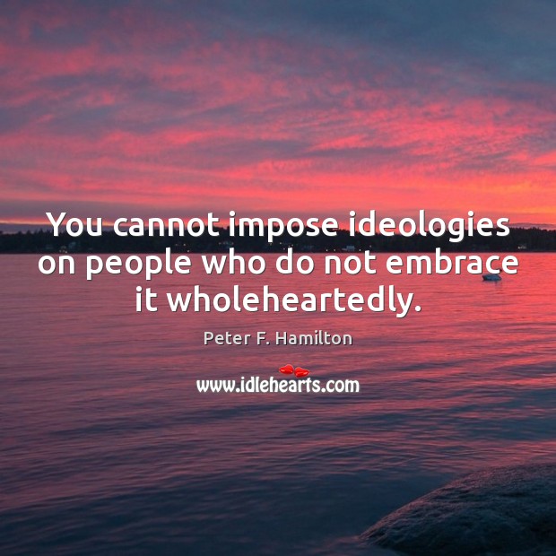 You cannot impose ideologies on people who do not embrace it wholeheartedly. Peter F. Hamilton Picture Quote